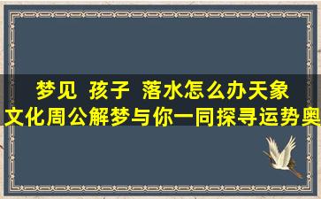 梦见  孩子  落水怎么办天象文化周公解梦与你一同探寻运势奥秘！